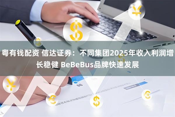 粤有钱配资 信达证券：不同集团2025年收入利润增长稳健 BeBeBus品牌快速发展