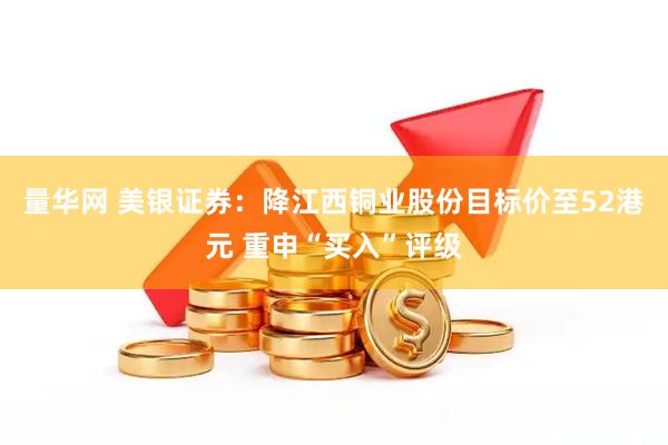 量华网 美银证券：降江西铜业股份目标价至52港元 重申“买入”评级