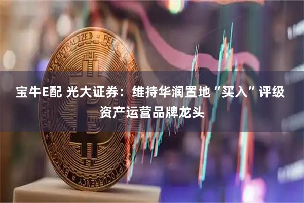 宝牛E配 光大证券：维持华润置地“买入”评级 资产运营品牌龙头
