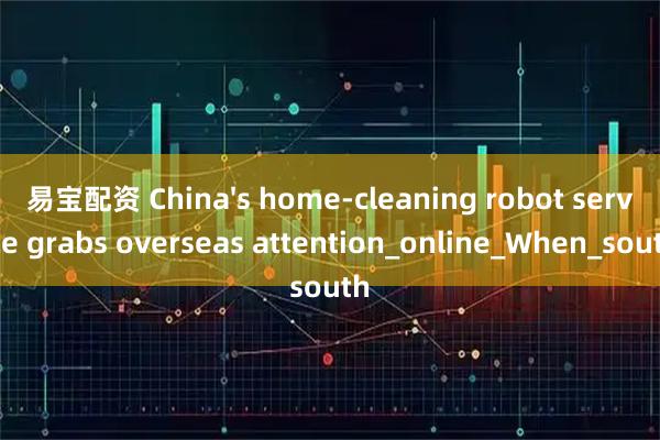 易宝配资 China's home-cleaning robot service grabs overseas attention_online_When_south
