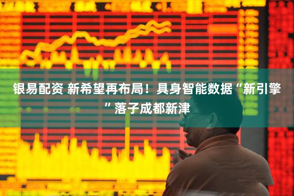 银易配资 新希望再布局！具身智能数据“新引擎”落子成都新津