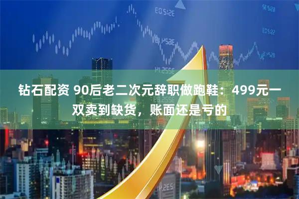钻石配资 90后老二次元辞职做跑鞋：499元一双卖到缺货，账面还是亏的