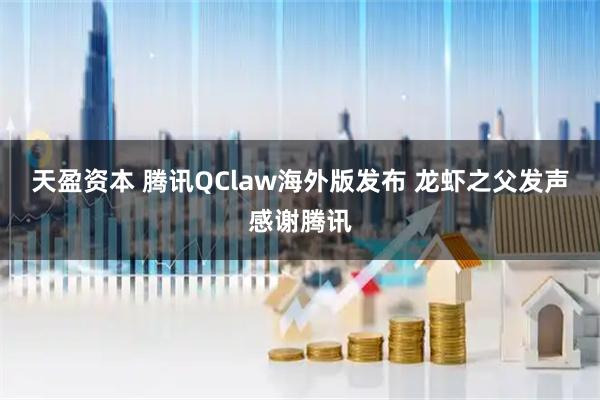 天盈资本 腾讯QClaw海外版发布 龙虾之父发声感谢腾讯