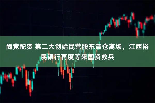 尚竞配资 第二大创始民营股东清仓离场,江西裕民银行再度等来国资救兵