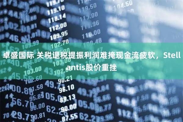 卓盛国际 关税退税提振利润难掩现金流疲软，Stellantis股价重挫