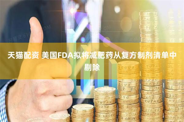 天猫配资 美国FDA拟将减肥药从复方制剂清单中剔除