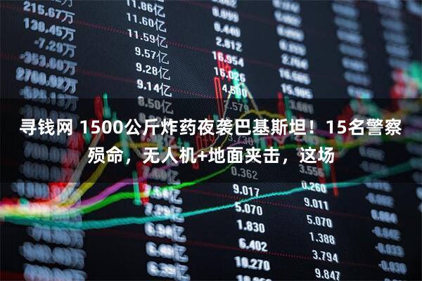 寻钱网 1500公斤炸药夜袭巴基斯坦！15名警察殒命，无人机+地面夹击，这场