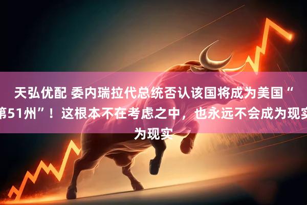 天弘优配 委内瑞拉代总统否认该国将成为美国“第51州”！这根本不在考虑之中，也永远不会成为现实