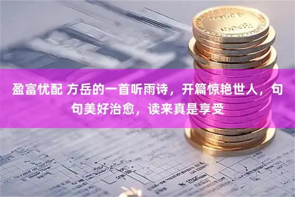 盈富忧配 方岳的一首听雨诗，开篇惊艳世人，句句美好治愈，读来真是享受