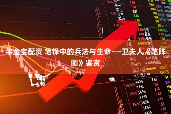牛金宝配资 笔锋中的兵法与生命——卫夫人《笔阵图》鉴赏