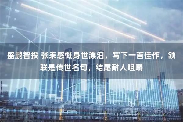 盛鹏智投 张耒感慨身世漂泊，写下一首佳作，颔联是传世名句，结尾耐人咀嚼