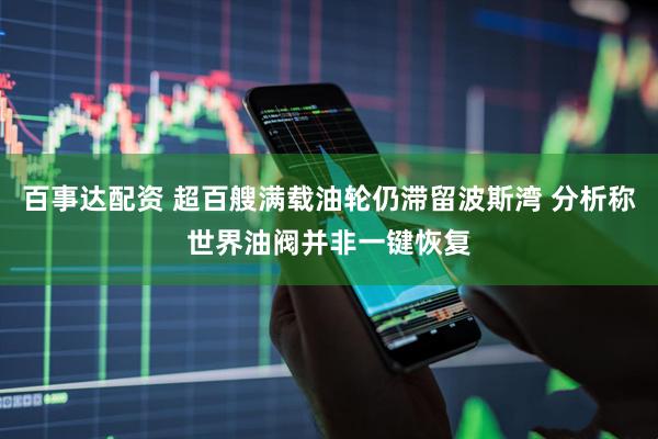 百事达配资 超百艘满载油轮仍滞留波斯湾 分析称世界油阀并非一键恢复