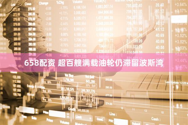 658配资 超百艘满载油轮仍滞留波斯湾