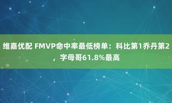 维嘉优配 FMVP命中率最低榜单：科比第1乔丹第2，字母哥61.8%最高