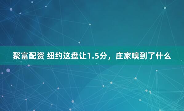 聚富配资 纽约这盘让1.5分，庄家嗅到了什么
