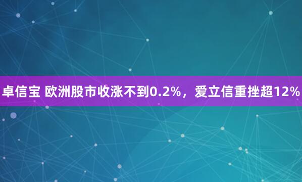 卓信宝 欧洲股市收涨不到0.2%，爱立信重挫超12%