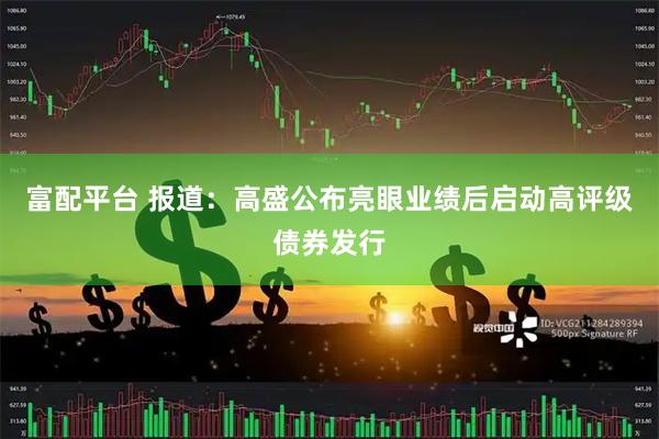 富配平台 报道：高盛公布亮眼业绩后启动高评级债券发行
