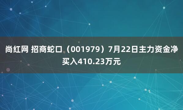 尚红网 招商蛇口（001979）7月22日主力资金净买入410.23万元