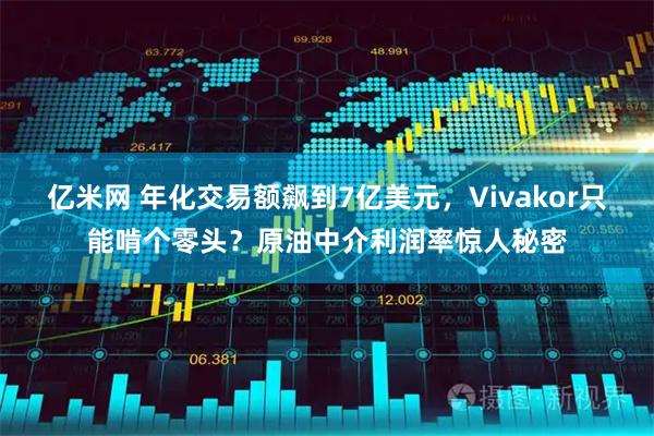 亿米网 年化交易额飙到7亿美元，Vivakor只能啃个零头？原油中介利润率惊人秘密