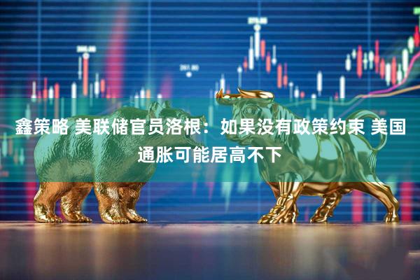 鑫策略 美联储官员洛根：如果没有政策约束 美国通胀可能居高不下