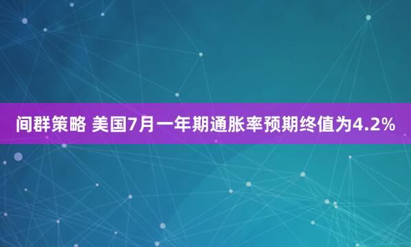 间群策略 美国7月一年期通胀率预期终值为4.2%