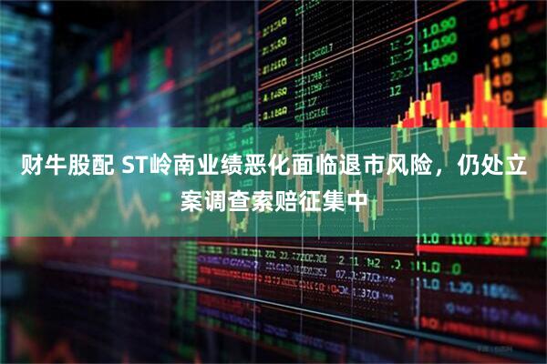 财牛股配 ST岭南业绩恶化面临退市风险，仍处立案调查索赔征集中