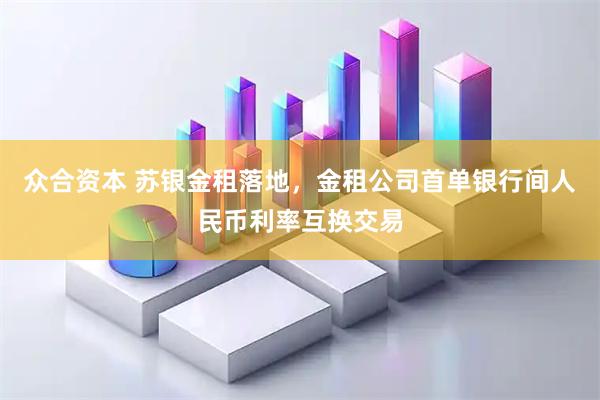 众合资本 苏银金租落地，金租公司首单银行间人民币利率互换交易