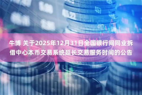 牛博 关于2025年12月31日全国银行间同业拆借中心本币交易系统延长交易服务时间的公告