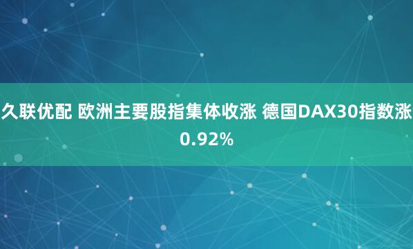 久联优配 欧洲主要股指集体收涨 德国DAX30指数涨0.92%