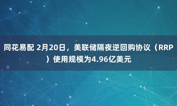 同花易配 2月20日，美联储隔夜逆回购协议（RRP）使用规模为4.96亿美元