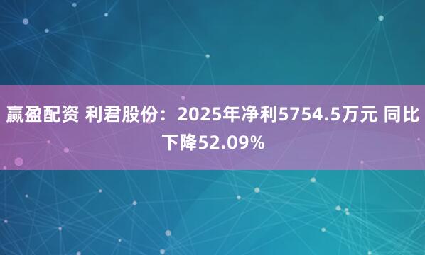 赢盈配资 利君股份：2025年净利5754.5万元 同比下降52.09%