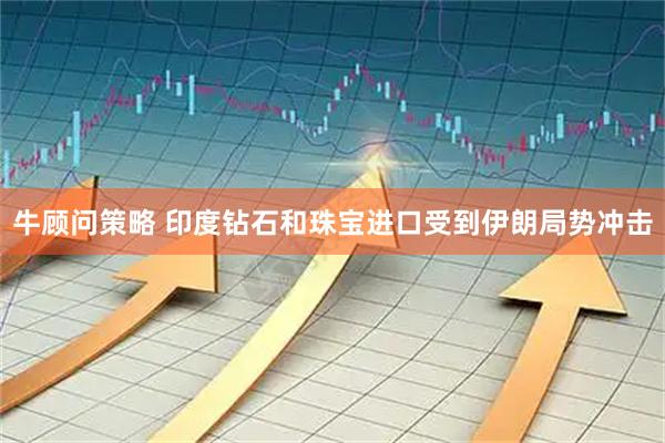 牛顾问策略 印度钻石和珠宝进口受到伊朗局势冲击