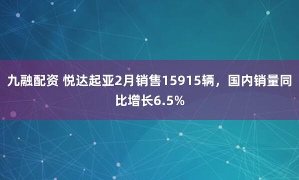 九融配资 悦达起亚2月销售15915辆，国内销量同比增长6.5%