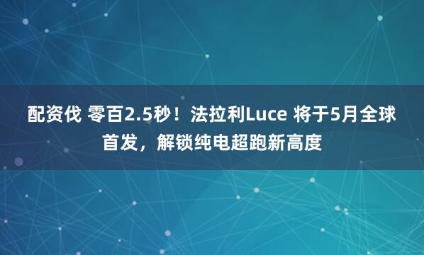 配资伐 零百2.5秒！法拉利Luce 将于5月全球首发，解锁纯电超跑新高度