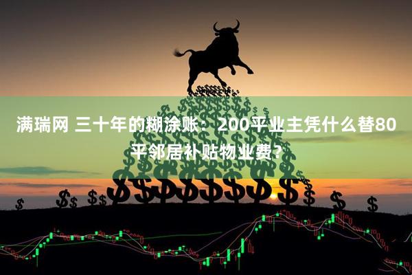 满瑞网 三十年的糊涂账：200平业主凭什么替80平邻居补贴物业费？