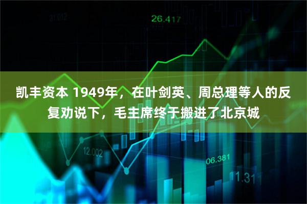 凯丰资本 1949年,在叶剑英、周总理等人的反复劝说下,毛主席终于搬进了北京城
