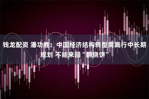 钱龙配资 潘功胜：中国经济结构转型需践行中长期规划 不能来回“翻烧饼”