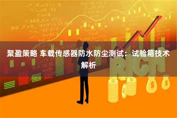 聚盈策略 车载传感器防水防尘测试：试验箱技术解析
