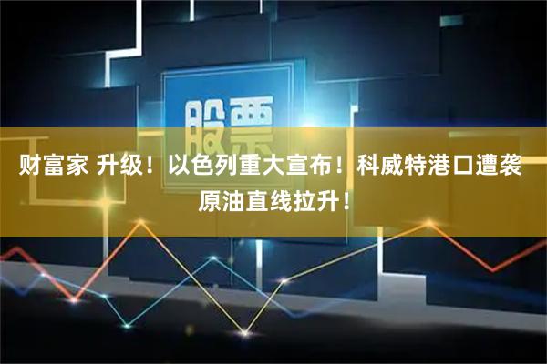 财富家 升级！以色列重大宣布！科威特港口遭袭 原油直线拉升！