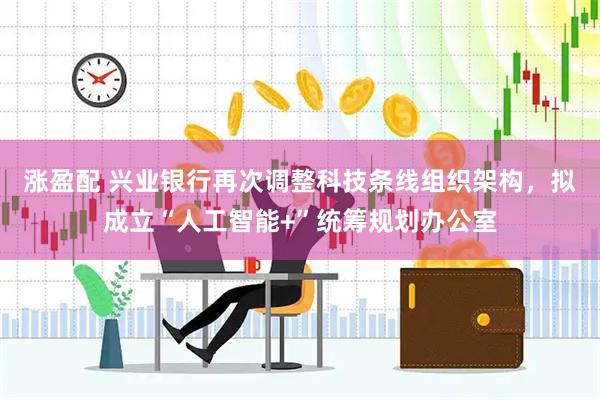 涨盈配 兴业银行再次调整科技条线组织架构，拟成立“人工智能+”统筹规划办公室