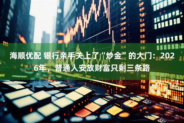 海顺优配 银行亲手关上了“炒金”的大门：2026年，普通人安放财富只剩三条路
