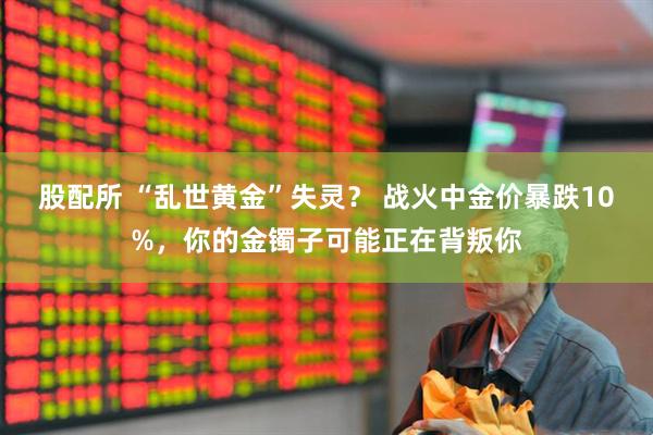 股配所 “乱世黄金”失灵？ 战火中金价暴跌10%，你的金镯子可能正在背叛你