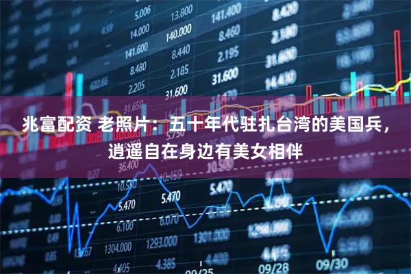兆富配资 老照片：五十年代驻扎台湾的美国兵，逍遥自在身边有美女相伴
