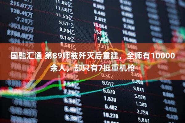 国融汇通 第89师被歼灭后重建,全师有10000余人,却只有7挺重机枪