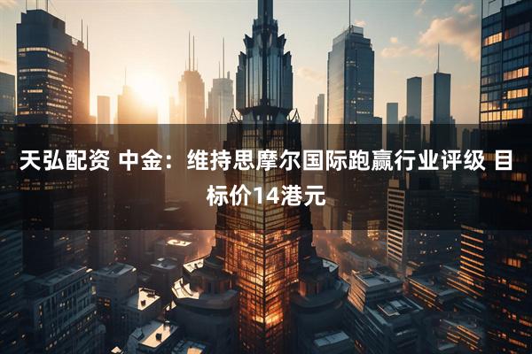 天弘配资 中金:维持思摩尔国际跑赢行业评级 目标价14港元