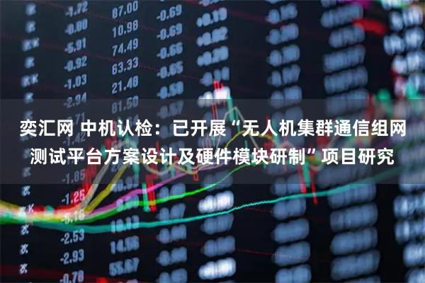 奕汇网 中机认检：已开展“无人机集群通信组网测试平台方案设计及硬件模块研制”项目研究