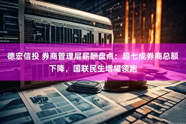 德宏信投 券商管理层薪酬盘点：超七成券商总额下降，国联民生增幅领跑