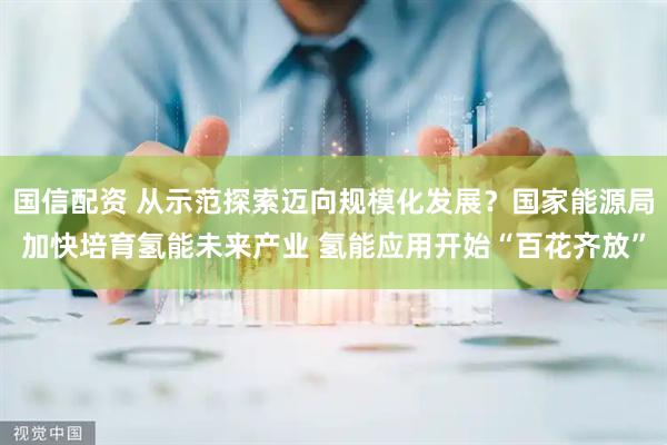 国信配资 从示范探索迈向规模化发展？国家能源局加快培育氢能未来产业 氢能应用开始“百花齐放”