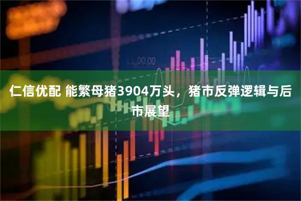 仁信优配 能繁母猪3904万头，猪市反弹逻辑与后市展望