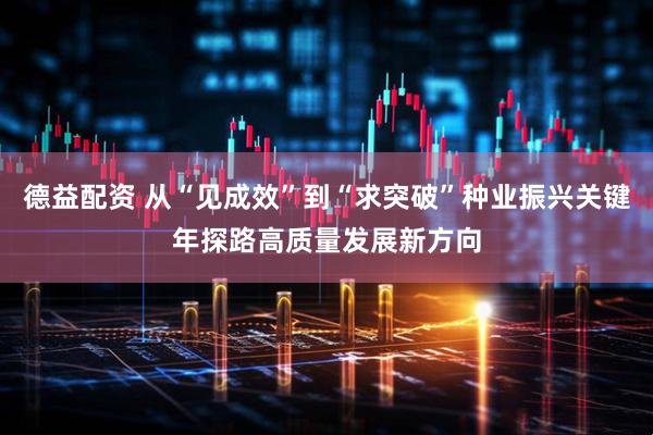德益配资 从“见成效”到“求突破”种业振兴关键年探路高质量发展新方向